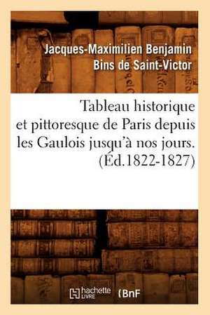 Tableau Historique Et Pittoresque de Paris Depuis Les Gaulois Jusqu'a Nos Jours. (Ed.1822-1827) de Bins De Saint Victor J.