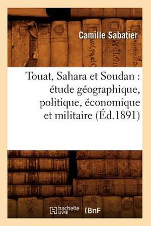 Touat, Sahara Et Soudan: Etude Geographique, Politique, Economique Et Militaire (Ed.1891) de Sabatier C.