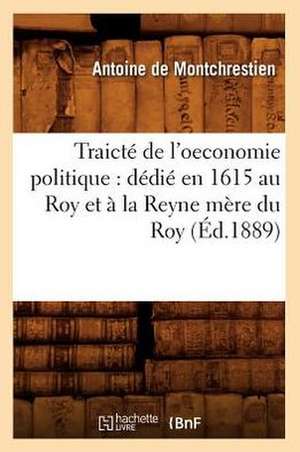 Traicte de L'Oeconomie Politique: Dedie En 1615 Au Roy Et a la Reyne Mere Du Roy (Ed.1889) de De Montchrestien a.