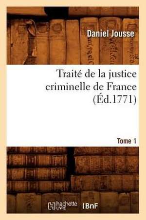 Traite de La Justice Criminelle de France. Tome 1 (Ed.1771) de Jousse D.