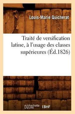 Traite de Versification Latine, A L'Usage Des Classes Superieures, (Ed.1826) de Louis-Marie Quicherat