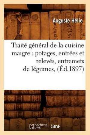 Traite General de La Cuisine Maigre: Potages, Entrees Et Releves, Entremets de Legumes, (Ed.1897) de Helie a.