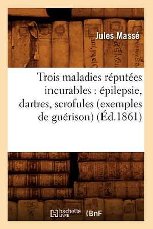 Trois Maladies Reputees Incurables: Epilepsie, Dartres, Scrofules (Exemples de Guerison) (Ed.1861) de Masse J.