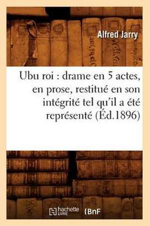 Ubu Roi: Drame En 5 Actes, En Prose, Restitue En Son Integrite Tel Qu'il a Ete Represente (Ed.1896) de Jarry a.