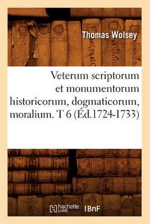 Veterum Scriptorum Et Monumentorum Historicorum, Dogmaticorum, Moralium. T 6 de Thomas Wolsey