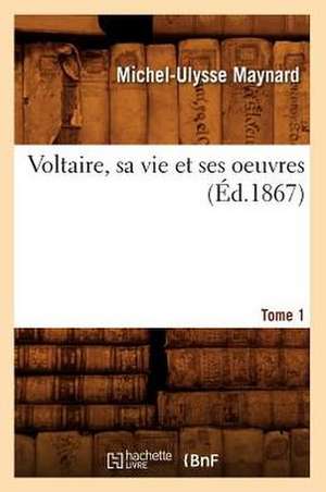 Voltaire, Sa Vie Et Ses Oeuvres. Tome 1 (Ed.1867) de Maynard M. U.