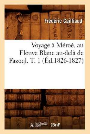 Voyage a Meroe, Au Fleuve Blanc Au-Dela de Fazoql. T. 1 (Ed.1826-1827) de Cailliaud F.