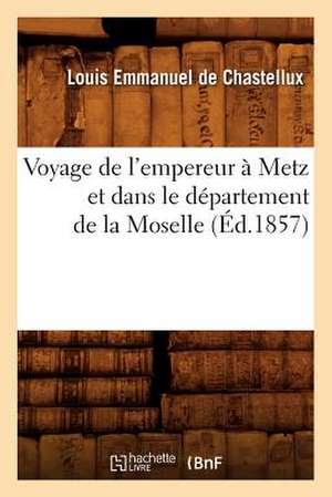 Voyage de L'Empereur a Metz Et Dans Le Departement de La Moselle (Ed.1857) de De Chastellux L. E.