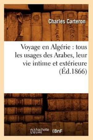 Voyage En Algerie: Tous Les Usages Des Arabes, Leur Vie Intime Et Exterieure (Ed.1866) de C. Carteron