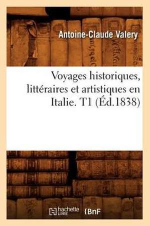 Voyages Historiques, Litteraires Et Artistiques En Italie. T1 (Ed.1838) de Antoine Claude Pasquin Valery