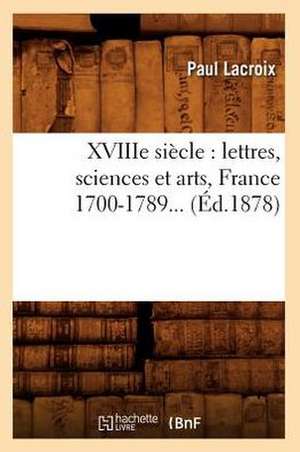 Xviiie Siecle: Lettres, Sciences Et Arts, France 1700-1789... (Ed.1878) de Paul LaCroix