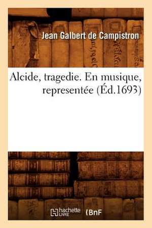 Alcide, Tragedie. En Musique, Representee (Ed.1693) de Galbert De Campistron J.