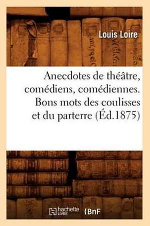 Anecdotes de Theatre, Comediens, Comediennes. Bons Mots Des Coulisses Et Du Parterre (Ed.1875) de Loire L.