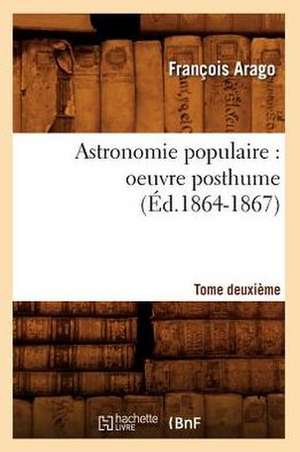 Astronomie Populaire: Oeuvre Posthume. Tome Deuxieme (Ed.1864-1867) de Francois Arago