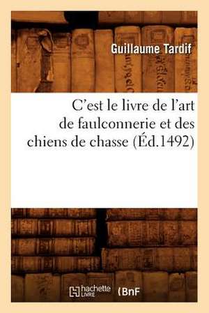 C'Est Le Livre de L'Art de Faulconnerie Et Des Chiens de Chasse (Ed.1492) de Tardif G.