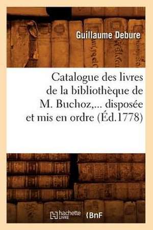 Catalogue Des Livres de La Bibliotheque de M. Buchoz, Disposee Et MIS En Ordre (Ed.1778) de Sans Auteur