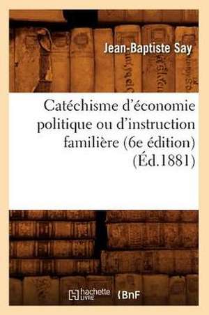 Catechisme D'Economie Politique Ou D'Instruction Familiere (6e Edition) (Ed.1881) de Say J. B.