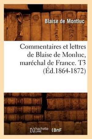 Commentaires Et Lettres de Blaise de Monluc, Marechal de France. T3 (Ed.1864-1872) de De Montluc B.