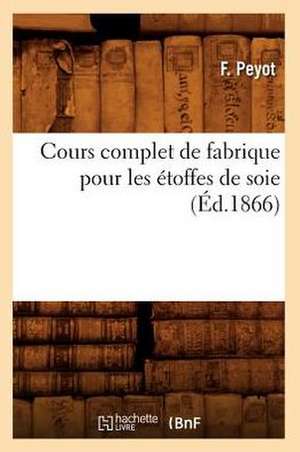 Cours Complet de Fabrique Pour Les Etoffes de Soie (Ed.1866) de Peyot F.