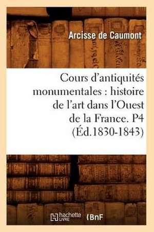 Cours D'Antiquites Monumentales: Histoire de L'Art Dans L'Ouest de La France. P4 (Ed.1830-1843) de Arcisse De Caumont