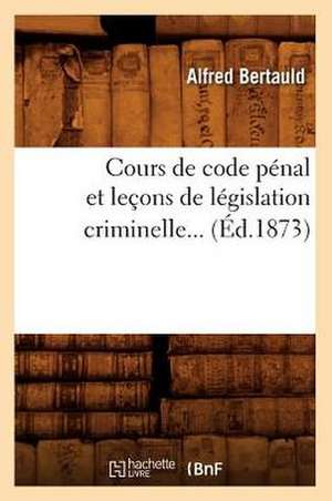 Cours de Code Penal Et Lecons de Legislation Criminelle... (Ed.1873): Professe A L'Ecole D'Agriculture de Grignon (Ed.1873) de Bertauld a.