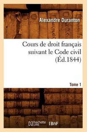 Cours de Droit Francais Suivant Le Code Civil. Tome 1 (Ed.1844) de Duranton-A