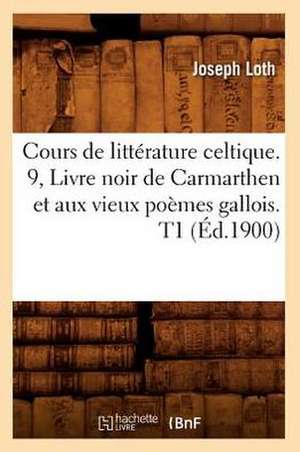 Cours de Litterature Celtique. 9, Livre Noir de Carmarthen Et Aux Vieux Poemes Gallois. T1 (Ed.1900) de Loth J.