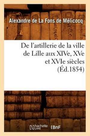 de L'Artillerie de La Ville de Lille Aux Xive, Xve Et Xvie Siecles (Ed.1854) de De La Fons De Melicocq a.