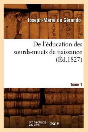 de L'Education Des Sourds-Muets de Naissance. Tome 1 (Ed.1827) de De Gerando J. M.