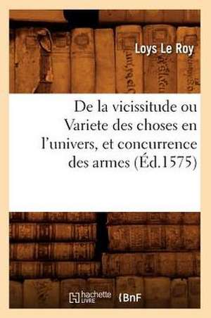 de la Vicissitude Ou Variete Des Choses En L'Univers, Et Concurrence Des Armes de Loys Le Roy