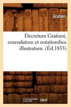 Decretum Gratiani, Emendatum Et Notationibus Illustratum. de Gratien