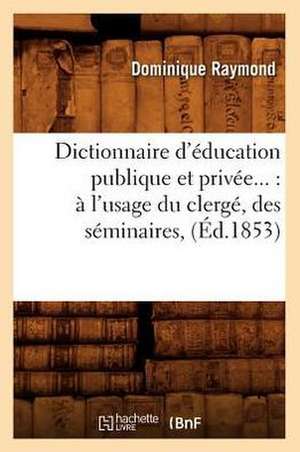 Dictionnaire D'Education Publique Et Privee...: A L'Usage Du Clerge, Des Seminaires, (Ed.1853) de Raymond D.