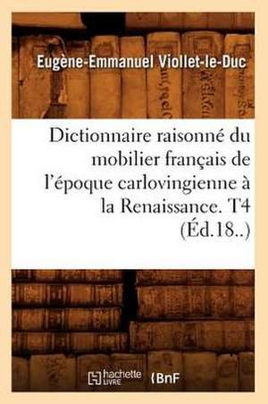 Dictionnaire Raisonne Du Mobilier Francais de L'Epoque Carlovingienne a la Renaissance. T4 (Ed.18..) de Eugene-Emmanuel Viollet-Le-Duc