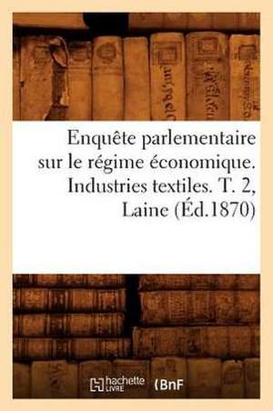 Enquete Parlementaire Sur Le Regime Economique. Industries Textiles. T. 2, Laine (Ed.1870) de Sans Auteur