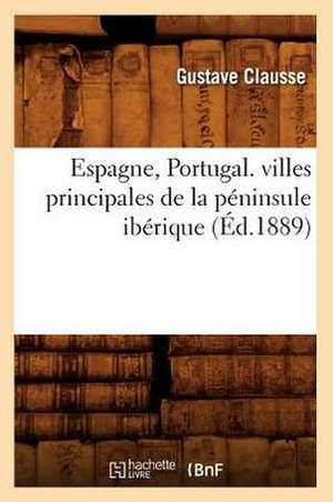 Espagne, Portugal. Villes Principales de La Peninsule Iberique, (Ed.1889) de Clausse G.