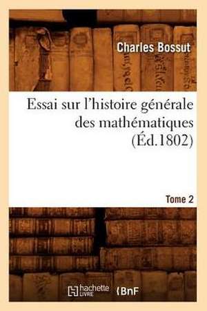 Essai Sur L'Histoire Generale Des Mathematiques. Tome 2 de Charles Bossut