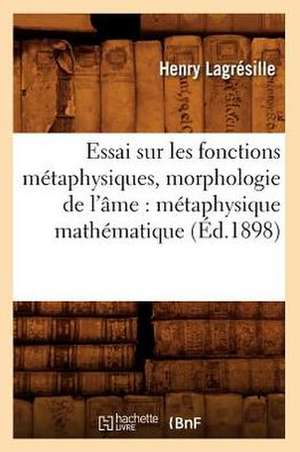 Essai Sur Les Fonctions Metaphysiques, Morphologie de L'Ame: Metaphysique Mathematique (Ed.1898) de Lagresille H.