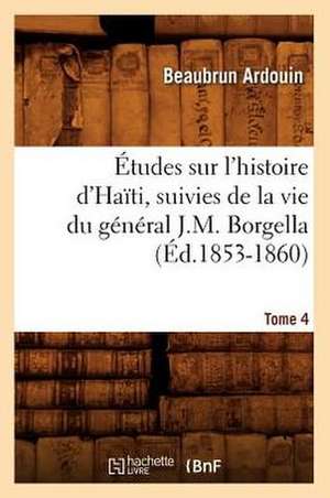 Etudes Sur L'Histoire D'Haiti; Suivies de La Vie Du General J.-M. Borgella. Tome 4 (Ed.1853-1860) de Beaubrun Ardouin