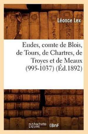 Eudes, Comte de Blois, de Tours, de Chartres, de Troyes Et de Meaux (995-1037) (Ed.1892) de Lex L.