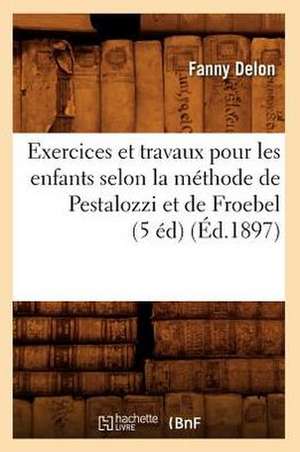 Exercices Et Travaux Pour Les Enfants Selon La Methode de Pestalozzi Et de Froebel (5 Ed) (Ed.1897) de Delon F.