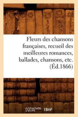 Fleurs Des Chansons Francaises, Recueil Des Meilleures Romances, Ballades, Chansons, Etc. (Ed.1866) de Sans Auteur