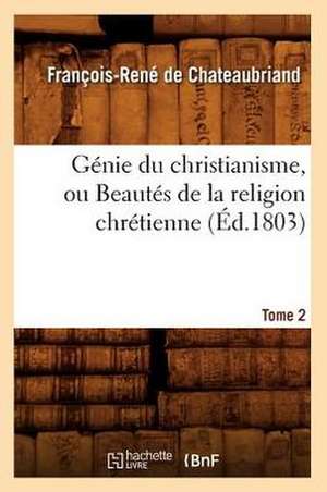 Genie Du Christianisme, Ou Beautes de La Religion Chretienne. Tome 2 de Francois Rene De Chateaubriand