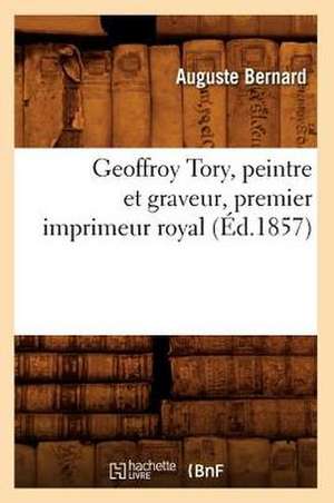 Geoffroy Tory, Peintre Et Graveur, Premier Imprimeur Royal, (Ed.1857) de Auguste Joseph Bernard