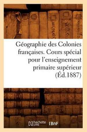 Geographie Des Colonies Francaises. Cours Special Pour L'Enseignement Primaire Superieur, (Ed.1887) de Sans Auteur