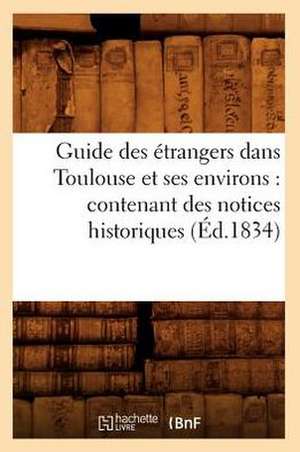 Guide Des Etrangers Dans Toulouse Et Ses Environs: Contenant Des Notices Historiques (Ed.1834) de Sans Auteur