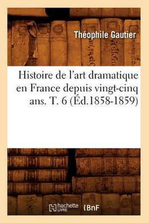 Histoire de L'Art Dramatique En France Depuis Vingt-Cinq ANS. T. 6 (Ed.1858-1859) de Theophile Gautier