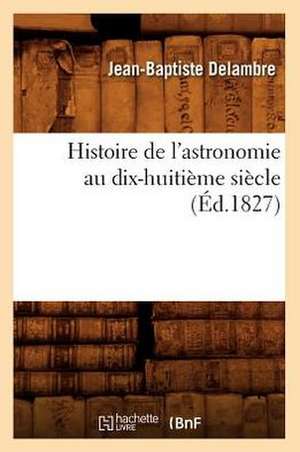 Histoire de L'Astronomie Au Dix-Huitieme Siecle (Ed.1827) de Delambre J. B.