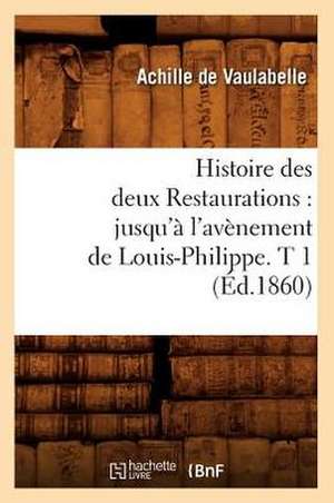 Histoire Des Deux Restaurations: Jusqu'a L'Avenement de Louis-Philippe. T 1 (Ed.1860) de De Vaulabelle a.