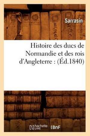 Histoire Des Ducs de Normandie Et Des Rois D'Angleterre: (Ed.1840) de Sarrasin