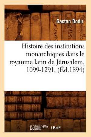 Histoire Des Institutions Monarchiques Dans Le Royaume Latin de Jerusalem, 1099-1291, de Gaston Jacques Dodu